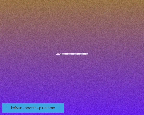 2026世界杯夺冠热门球队实力分析与赛程前瞻全面解读